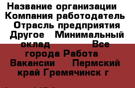 Pr › Название организации ­ Компания-работодатель › Отрасль предприятия ­ Другое › Минимальный оклад ­ 16 000 - Все города Работа » Вакансии   . Пермский край,Гремячинск г.